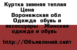 Куртка зимняя теплая › Цена ­ 4 400 - Воронежская обл. Одежда, обувь и аксессуары » Женская одежда и обувь   